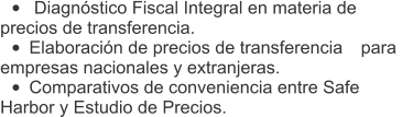 •	 Diagnóstico Fiscal Integral en materia de  precios de transferencia.  •	Elaboración de precios de transferencia  para  empresas nacionales y extranjeras.  •	Comparativos de conveniencia entre Safe  Harbor y Estudio de Precios.